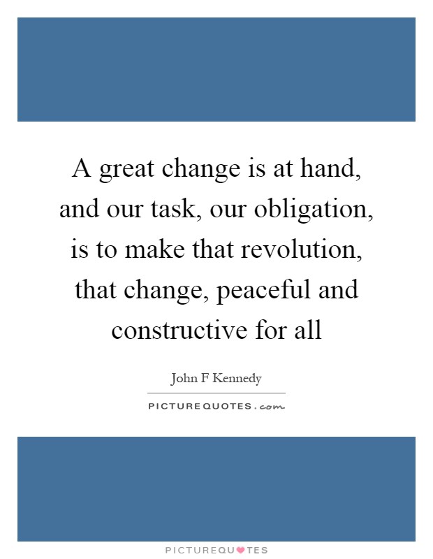 A great change is at hand, and our task, our obligation, is to make that revolution, that change, peaceful and constructive for all Picture Quote #1