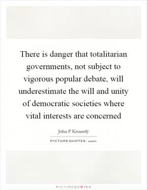 There is danger that totalitarian governments, not subject to vigorous popular debate, will underestimate the will and unity of democratic societies where vital interests are concerned Picture Quote #1
