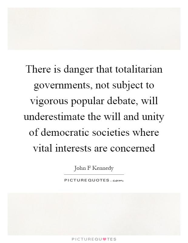 There is danger that totalitarian governments, not subject to vigorous popular debate, will underestimate the will and unity of democratic societies where vital interests are concerned Picture Quote #1