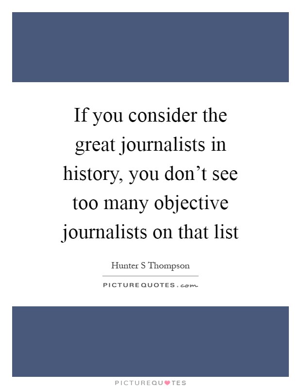 If you consider the great journalists in history, you don't see too many objective journalists on that list Picture Quote #1
