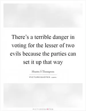 There’s a terrible danger in voting for the lesser of two evils because the parties can set it up that way Picture Quote #1