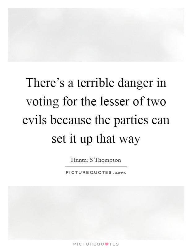 There's a terrible danger in voting for the lesser of two evils because the parties can set it up that way Picture Quote #1