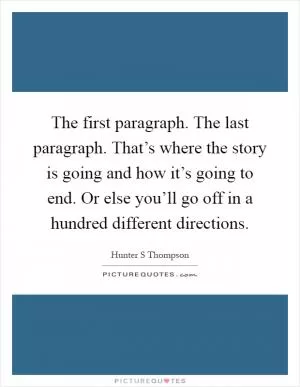 The first paragraph. The last paragraph. That’s where the story is going and how it’s going to end. Or else you’ll go off in a hundred different directions Picture Quote #1