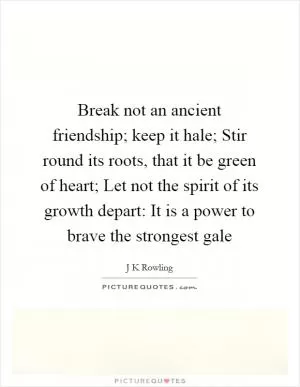 Break not an ancient friendship; keep it hale; Stir round its roots, that it be green of heart; Let not the spirit of its growth depart: It is a power to brave the strongest gale Picture Quote #1