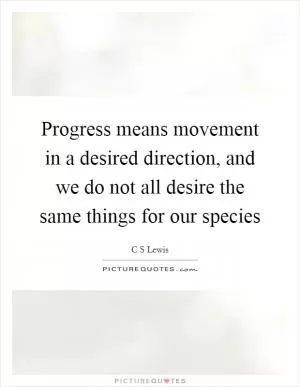 Progress means movement in a desired direction, and we do not all desire the same things for our species Picture Quote #1