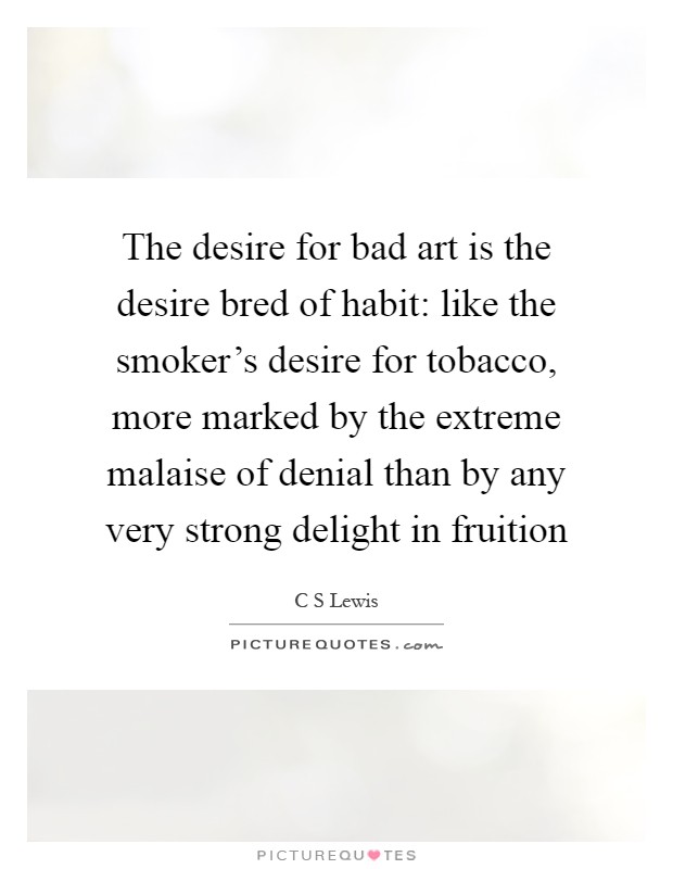 The desire for bad art is the desire bred of habit: like the smoker's desire for tobacco, more marked by the extreme malaise of denial than by any very strong delight in fruition Picture Quote #1