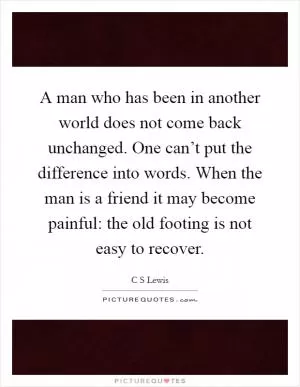 A man who has been in another world does not come back unchanged. One can’t put the difference into words. When the man is a friend it may become painful: the old footing is not easy to recover Picture Quote #1