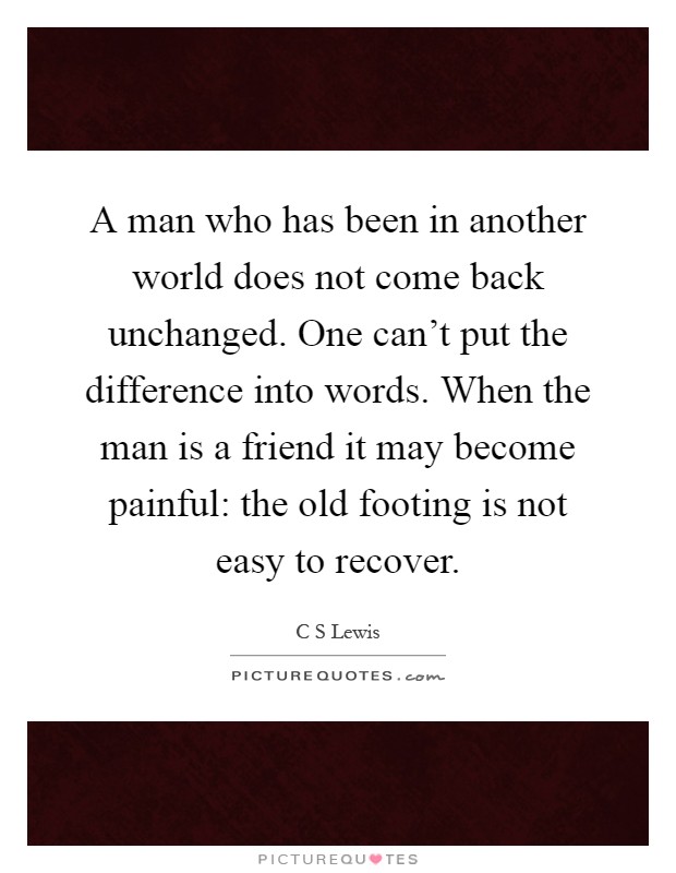 A man who has been in another world does not come back unchanged. One can't put the difference into words. When the man is a friend it may become painful: the old footing is not easy to recover Picture Quote #1