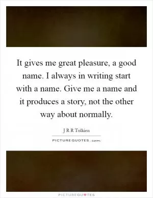 It gives me great pleasure, a good name. I always in writing start with a name. Give me a name and it produces a story, not the other way about normally Picture Quote #1