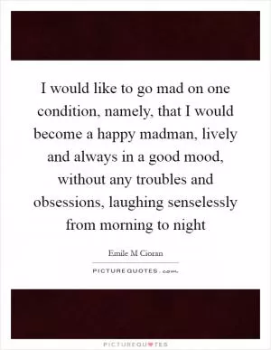 I would like to go mad on one condition, namely, that I would become a happy madman, lively and always in a good mood, without any troubles and obsessions, laughing senselessly from morning to night Picture Quote #1