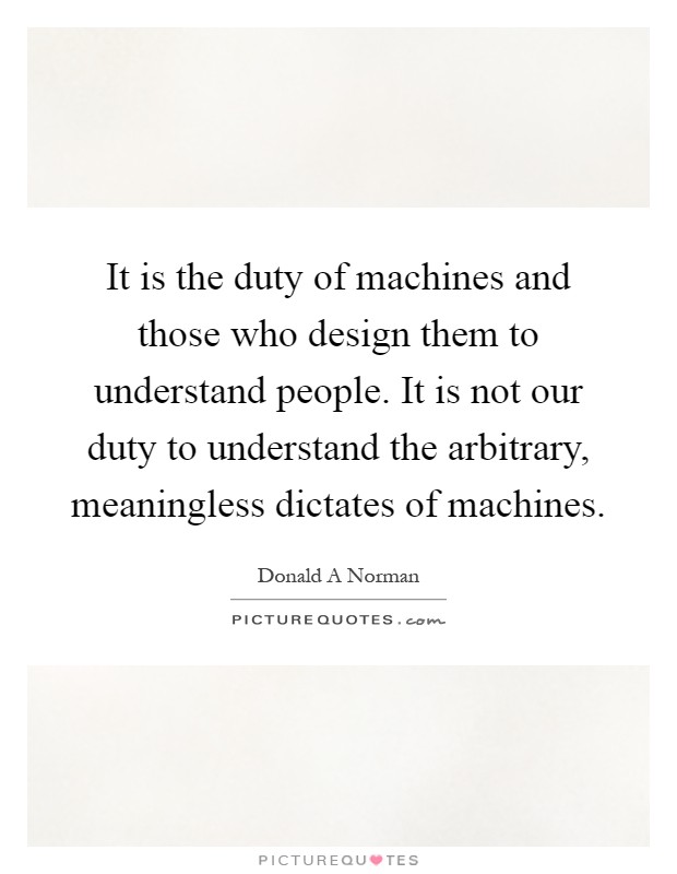 It is the duty of machines and those who design them to understand people. It is not our duty to understand the arbitrary, meaningless dictates of machines Picture Quote #1
