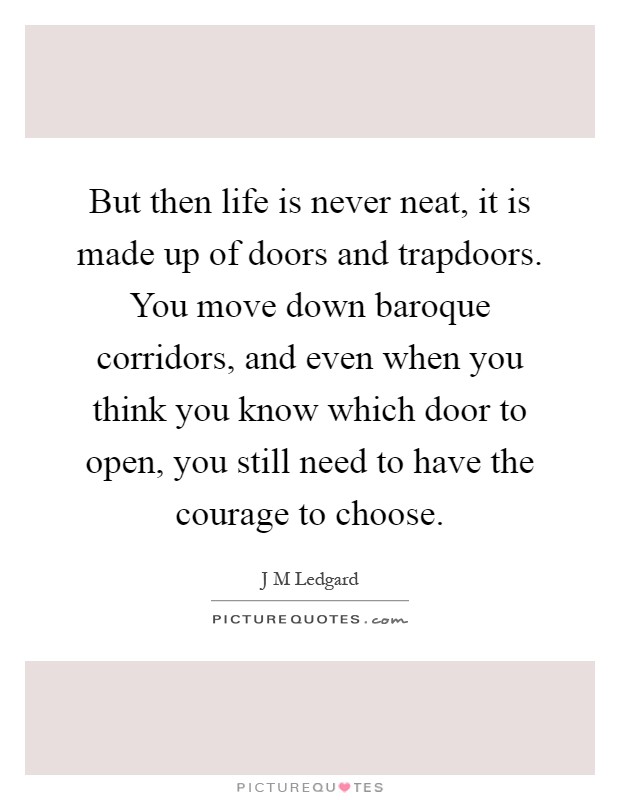 But then life is never neat, it is made up of doors and trapdoors. You move down baroque corridors, and even when you think you know which door to open, you still need to have the courage to choose Picture Quote #1