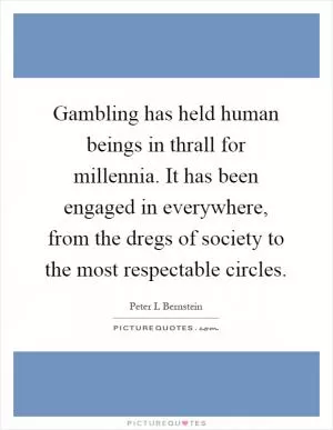 Gambling has held human beings in thrall for millennia. It has been engaged in everywhere, from the dregs of society to the most respectable circles Picture Quote #1