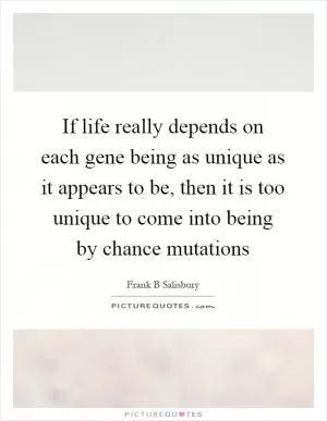 If life really depends on each gene being as unique as it appears to be, then it is too unique to come into being by chance mutations Picture Quote #1