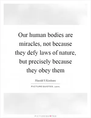 Our human bodies are miracles, not because they defy laws of nature, but precisely because they obey them Picture Quote #1