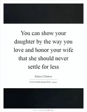 You can show your daughter by the way you love and honor your wife that she should never settle for less Picture Quote #1