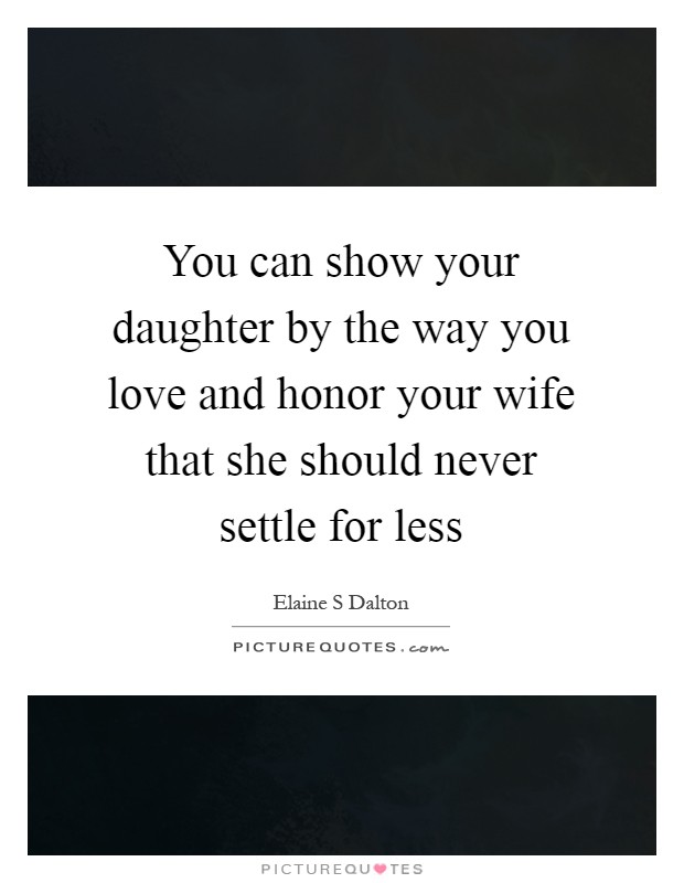 You can show your daughter by the way you love and honor your wife that she should never settle for less Picture Quote #1