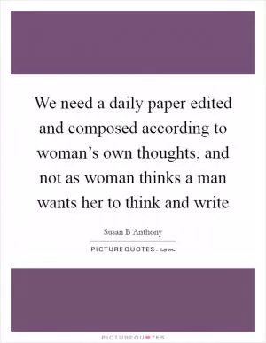We need a daily paper edited and composed according to woman’s own thoughts, and not as woman thinks a man wants her to think and write Picture Quote #1