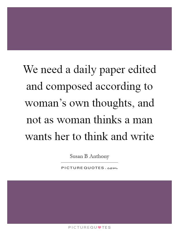 We need a daily paper edited and composed according to woman's own thoughts, and not as woman thinks a man wants her to think and write Picture Quote #1