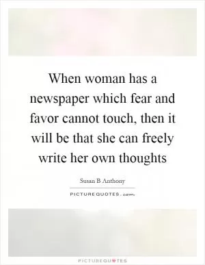 When woman has a newspaper which fear and favor cannot touch, then it will be that she can freely write her own thoughts Picture Quote #1