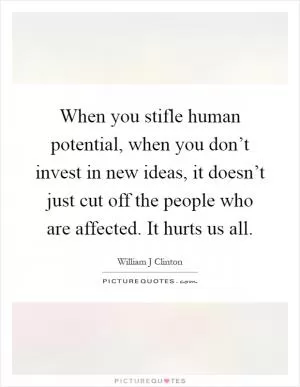 When you stifle human potential, when you don’t invest in new ideas, it doesn’t just cut off the people who are affected. It hurts us all Picture Quote #1