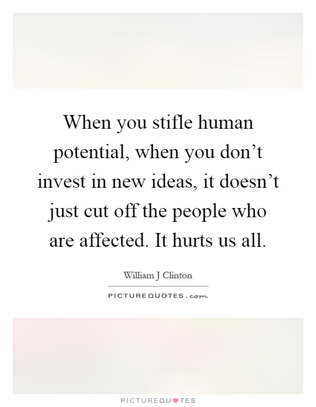When you stifle human potential, when you don't invest in new ideas, it doesn't just cut off the people who are affected. It hurts us all Picture Quote #1