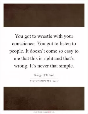 You got to wrestle with your conscience. You got to listen to people. It doesn’t come so easy to me that this is right and that’s wrong. It’s never that simple Picture Quote #1