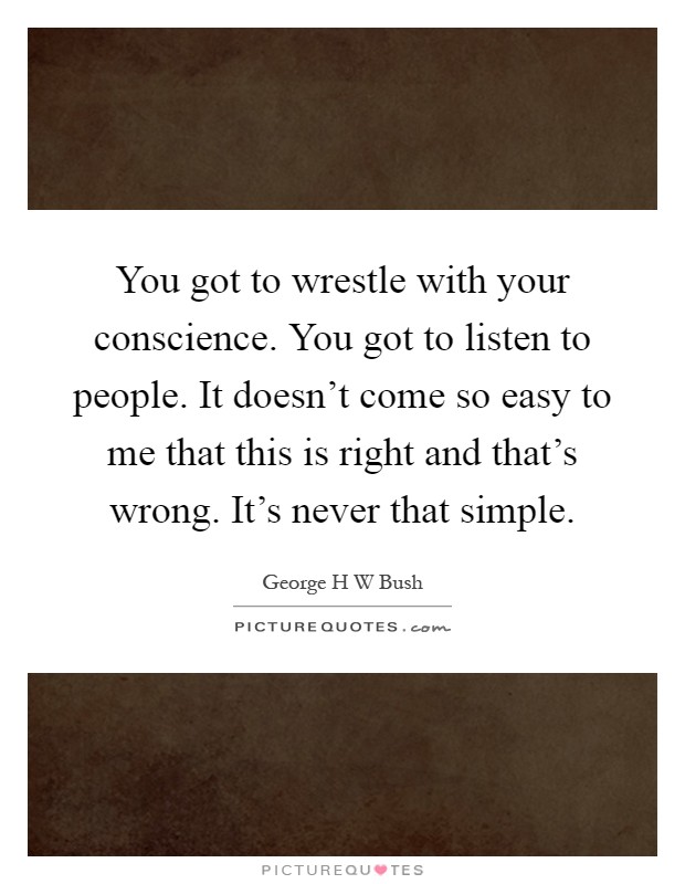 You got to wrestle with your conscience. You got to listen to people. It doesn't come so easy to me that this is right and that's wrong. It's never that simple Picture Quote #1