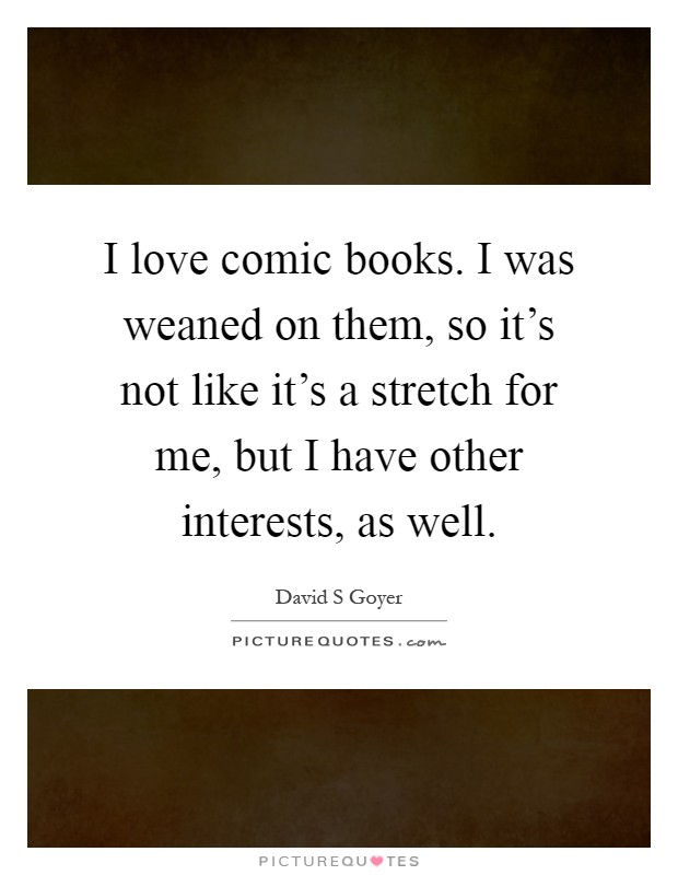 I love comic books. I was weaned on them, so it's not like it's a stretch for me, but I have other interests, as well Picture Quote #1