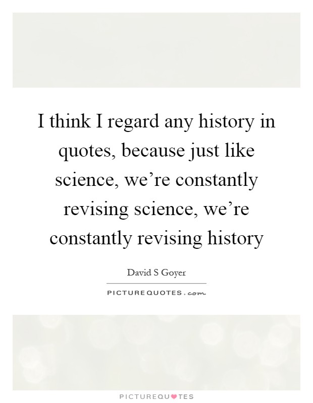 I think I regard any history in quotes, because just like science, we're constantly revising science, we're constantly revising history Picture Quote #1