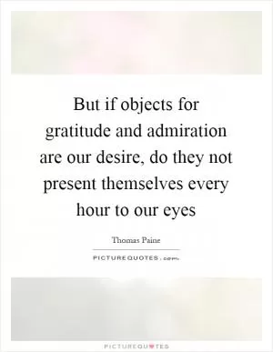 But if objects for gratitude and admiration are our desire, do they not present themselves every hour to our eyes Picture Quote #1