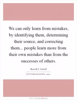 We can only learn from mistakes, by identifying them, determining their source, and correcting them... people learn more from their own mistakes than from the successes of others Picture Quote #1