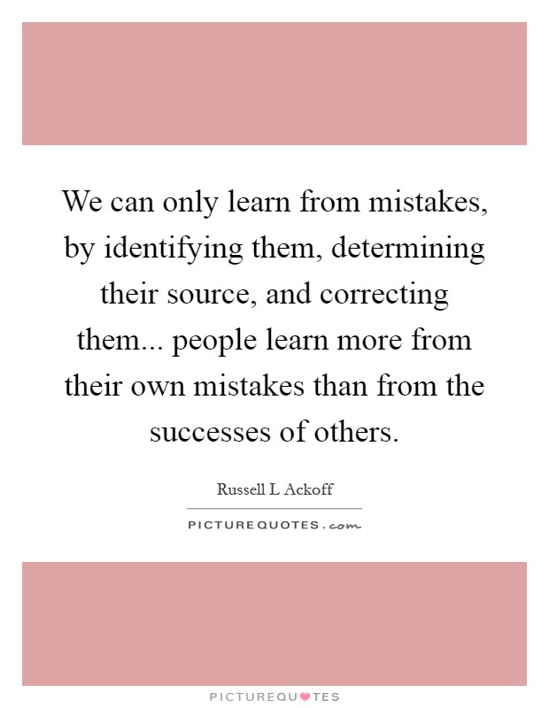 We can only learn from mistakes, by identifying them, determining their source, and correcting them... people learn more from their own mistakes than from the successes of others Picture Quote #1