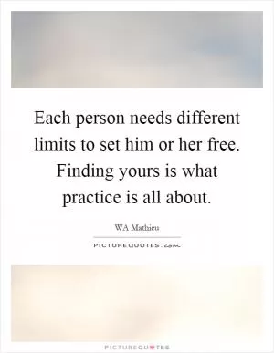 Each person needs different limits to set him or her free. Finding yours is what practice is all about Picture Quote #1