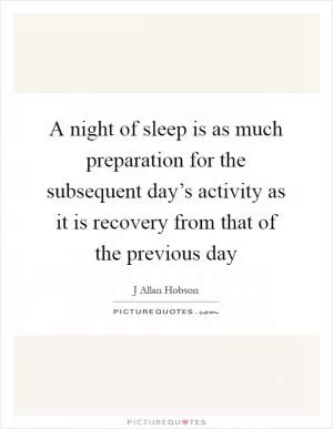 A night of sleep is as much preparation for the subsequent day’s activity as it is recovery from that of the previous day Picture Quote #1
