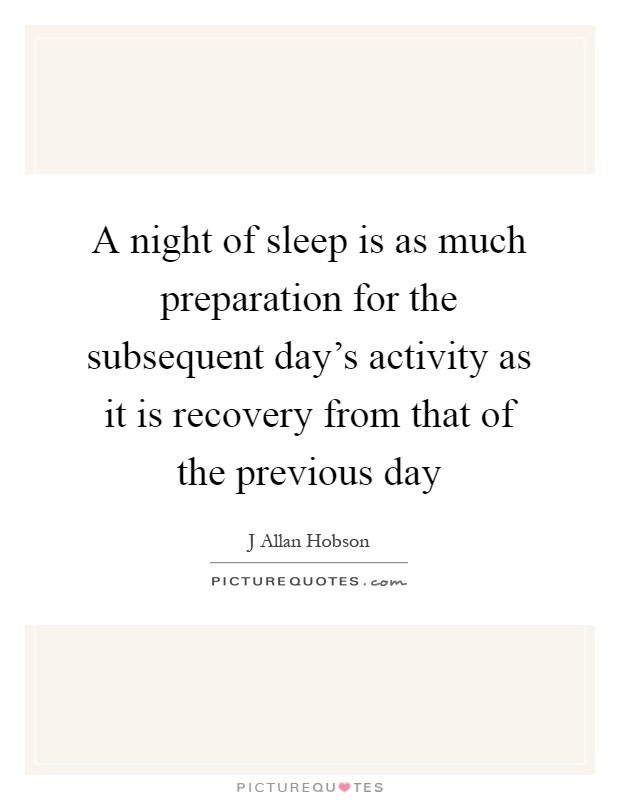A night of sleep is as much preparation for the subsequent day's activity as it is recovery from that of the previous day Picture Quote #1