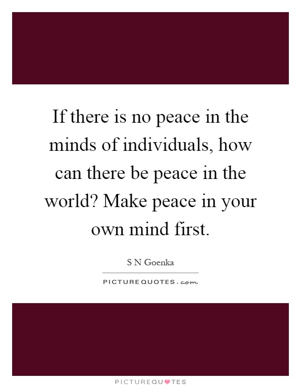 If there is no peace in the minds of individuals, how can there be peace in the world? Make peace in your own mind first Picture Quote #1