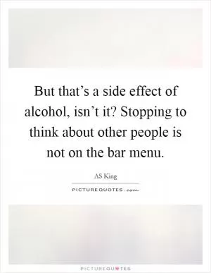 But that’s a side effect of alcohol, isn’t it? Stopping to think about other people is not on the bar menu Picture Quote #1