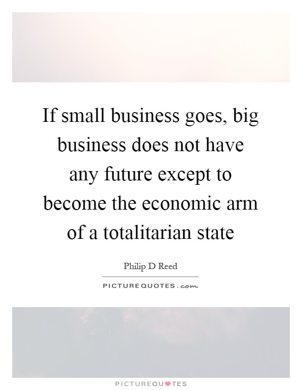 If small business goes, big business does not have any future except to become the economic arm of a totalitarian state Picture Quote #1