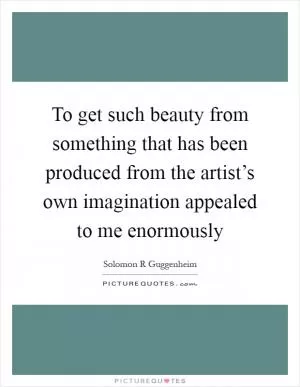To get such beauty from something that has been produced from the artist’s own imagination appealed to me enormously Picture Quote #1