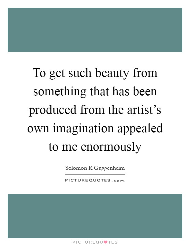 To get such beauty from something that has been produced from the artist's own imagination appealed to me enormously Picture Quote #1