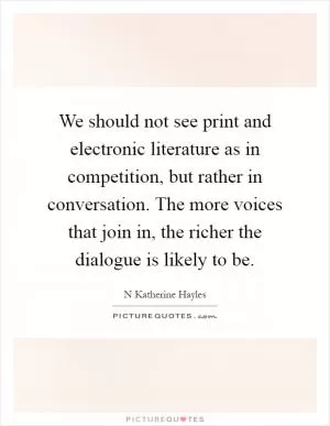We should not see print and electronic literature as in competition, but rather in conversation. The more voices that join in, the richer the dialogue is likely to be Picture Quote #1