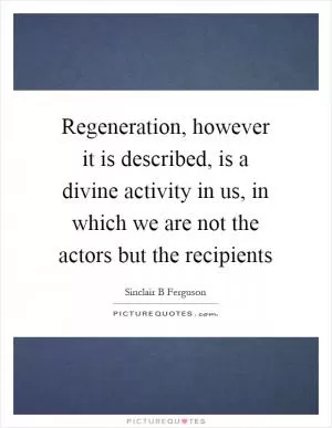 Regeneration, however it is described, is a divine activity in us, in which we are not the actors but the recipients Picture Quote #1