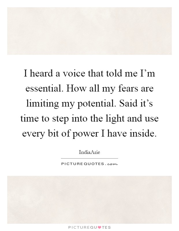 I heard a voice that told me I'm essential. How all my fears are limiting my potential. Said it's time to step into the light and use every bit of power I have inside Picture Quote #1