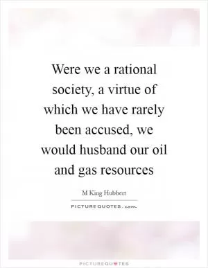 Were we a rational society, a virtue of which we have rarely been accused, we would husband our oil and gas resources Picture Quote #1