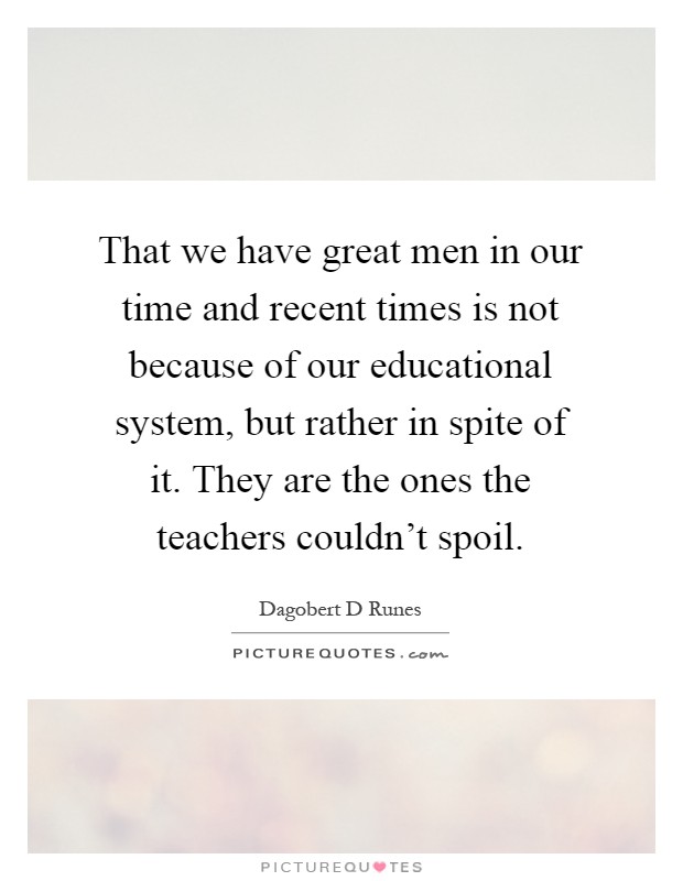 That we have great men in our time and recent times is not because of our educational system, but rather in spite of it. They are the ones the teachers couldn't spoil Picture Quote #1