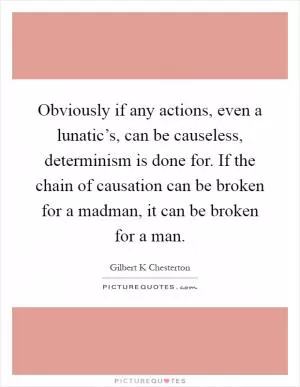 Obviously if any actions, even a lunatic’s, can be causeless, determinism is done for. If the chain of causation can be broken for a madman, it can be broken for a man Picture Quote #1