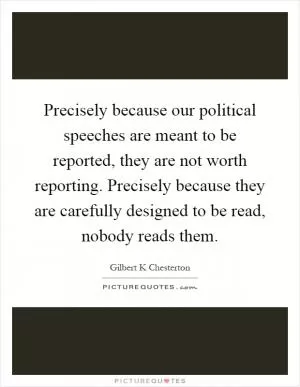 Precisely because our political speeches are meant to be reported, they are not worth reporting. Precisely because they are carefully designed to be read, nobody reads them Picture Quote #1