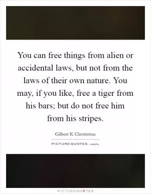 You can free things from alien or accidental laws, but not from the laws of their own nature. You may, if you like, free a tiger from his bars; but do not free him from his stripes Picture Quote #1