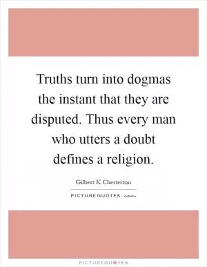 Truths turn into dogmas the instant that they are disputed. Thus every man who utters a doubt defines a religion Picture Quote #1